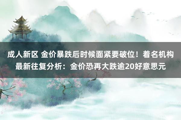 成人新区 金价暴跌后时候面紧要破位！着名机构最新往复分析：金价恐再大跌逾20好意思元