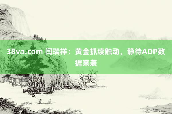 38va.com 闫瑞祥：黄金抓续触动，静待ADP数据来袭