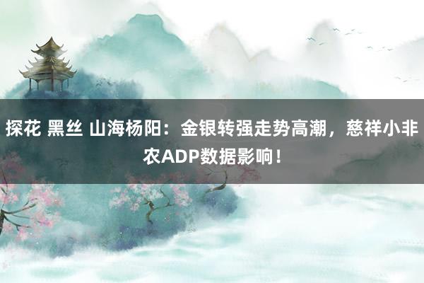探花 黑丝 山海杨阳：金银转强走势高潮，慈祥小非农ADP数据影响！