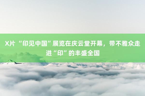 X片 “印见中国”展览在庆云堂开幕，带不雅众走进“印”的丰盛全国