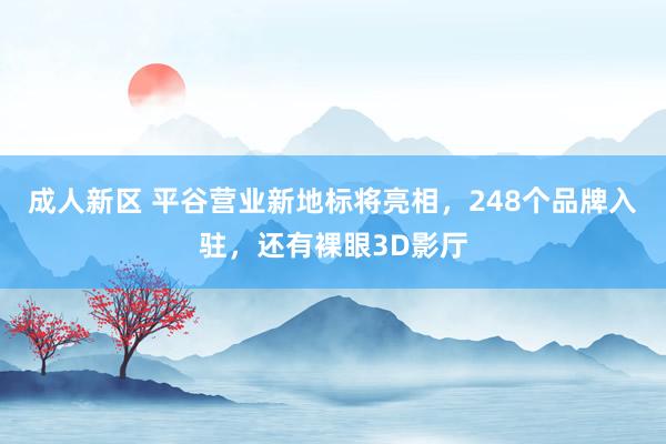 成人新区 平谷营业新地标将亮相，248个品牌入驻，还有裸眼3D影厅