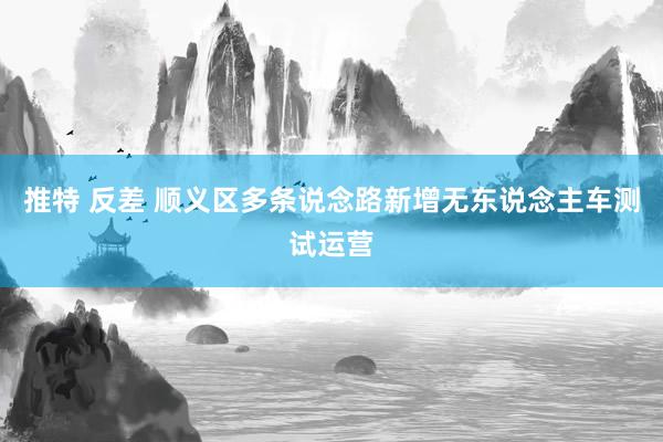 推特 反差 顺义区多条说念路新增无东说念主车测试运营