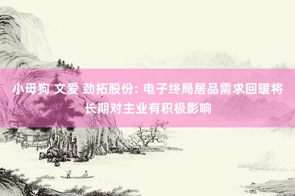 小母狗 文爱 劲拓股份: 电子终局居品需求回暖将长期对主业有积极影响