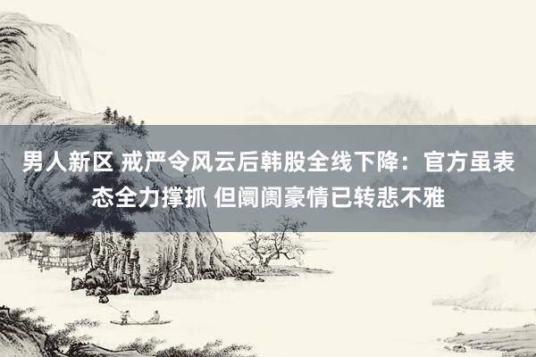 男人新区 戒严令风云后韩股全线下降：官方虽表态全力撑抓 但阛阓豪情已转悲不雅