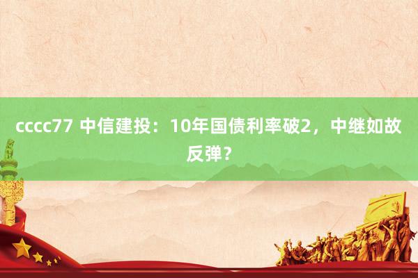 cccc77 中信建投：10年国债利率破2，中继如故反弹？