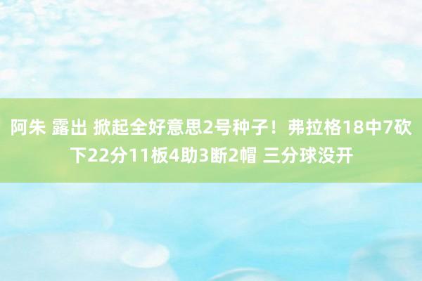 阿朱 露出 掀起全好意思2号种子！弗拉格18中7砍下22分11板4助3断2帽 三分球没开