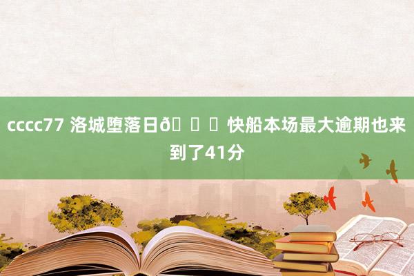 cccc77 洛城堕落日💀快船本场最大逾期也来到了41分