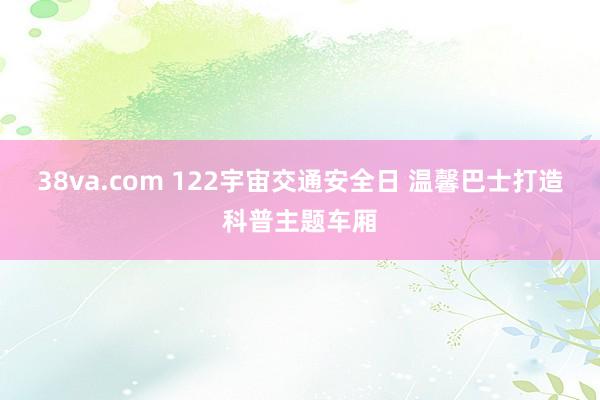 38va.com 122宇宙交通安全日 温馨巴士打造科普主题车厢