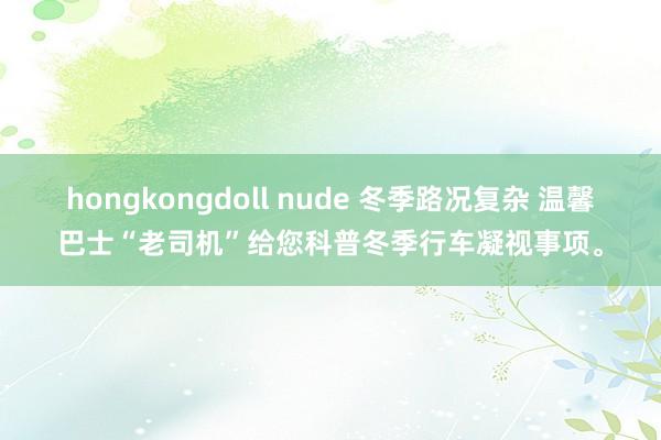 hongkongdoll nude 冬季路况复杂 温馨巴士“老司机”给您科普冬季行车凝视事项。