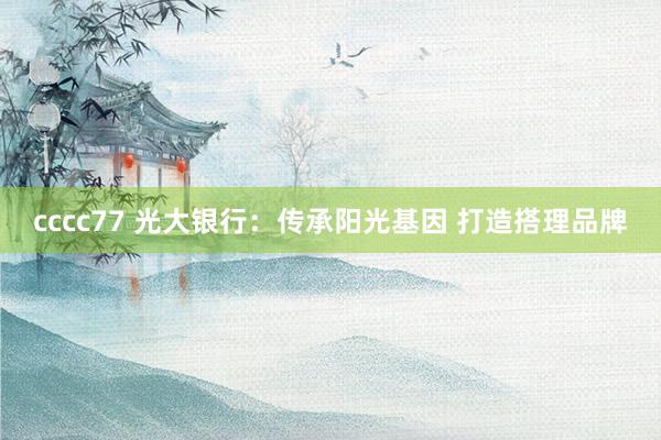 cccc77 光大银行：传承阳光基因 打造搭理品牌