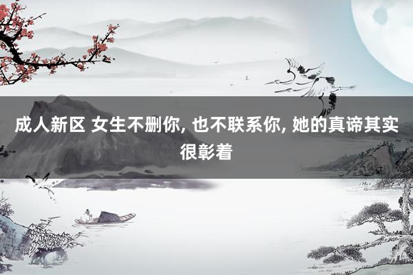 成人新区 女生不删你， 也不联系你， 她的真谛其实很彰着