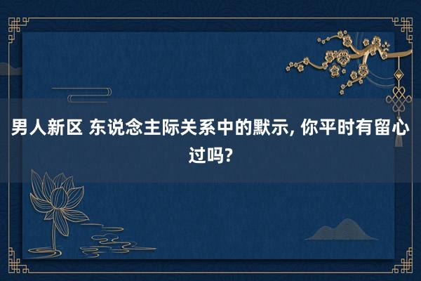 男人新区 东说念主际关系中的默示， 你平时有留心过吗?