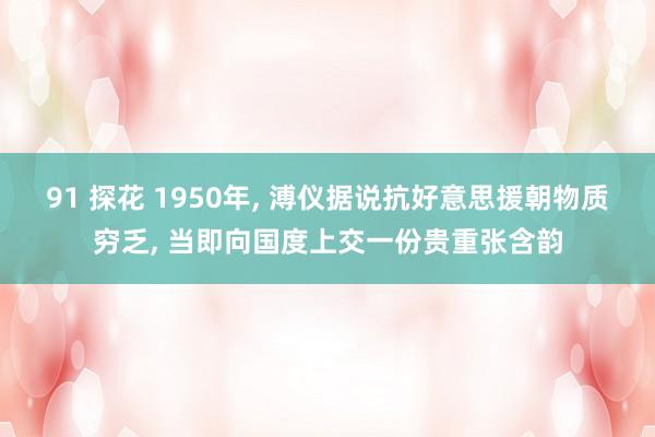 91 探花 1950年， 溥仪据说抗好意思援朝物质穷乏， 当即向国度上交一份贵重张含韵