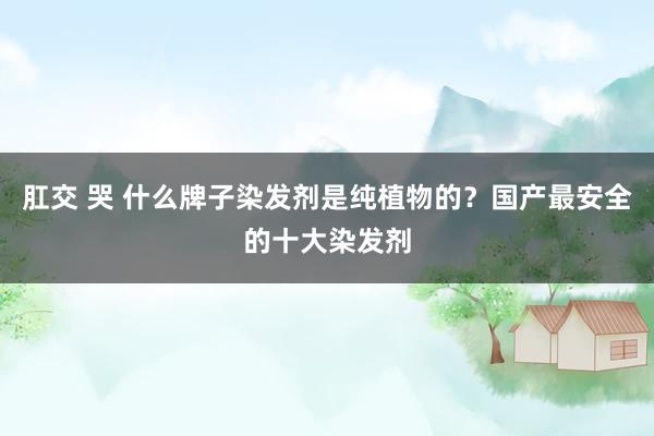 肛交 哭 什么牌子染发剂是纯植物的？国产最安全的十大染发剂