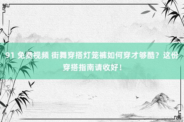 91 免费视频 街舞穿搭灯笼裤如何穿才够酷？这份穿搭指南请收好！