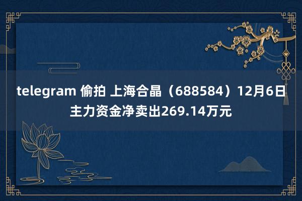 telegram 偷拍 上海合晶（688584）12月6日主力资金净卖出269.14万元