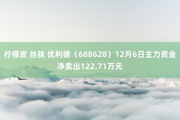 柠檬皮 丝袜 优利德（688628）12月6日主力资金净卖出122.71万元