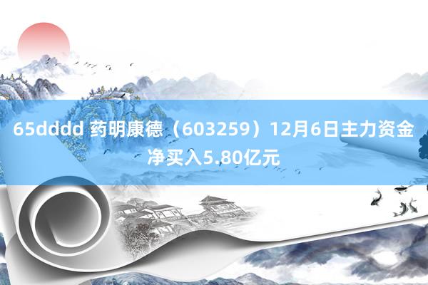65dddd 药明康德（603259）12月6日主力资金净买入5.80亿元