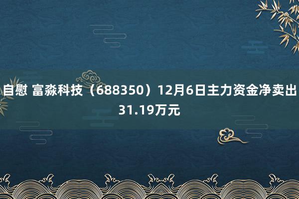 自慰 富淼科技（688350）12月6日主力资金净卖出31.19万元