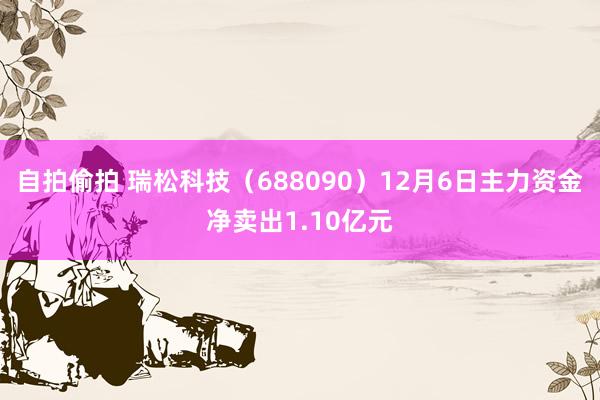 自拍偷拍 瑞松科技（688090）12月6日主力资金净卖出1.10亿元