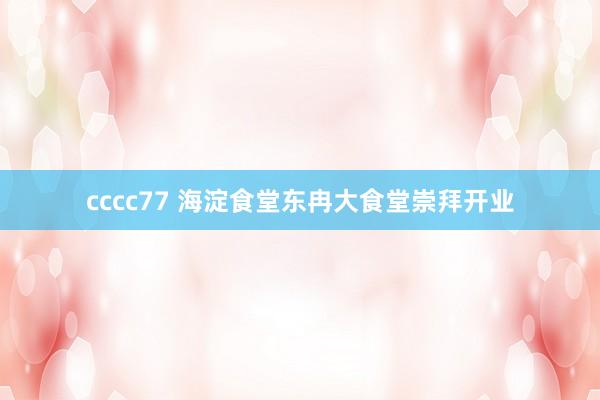 cccc77 海淀食堂东冉大食堂崇拜开业