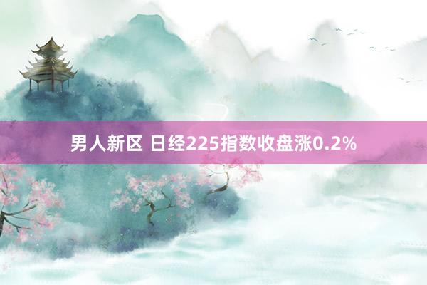 男人新区 日经225指数收盘涨0.2%