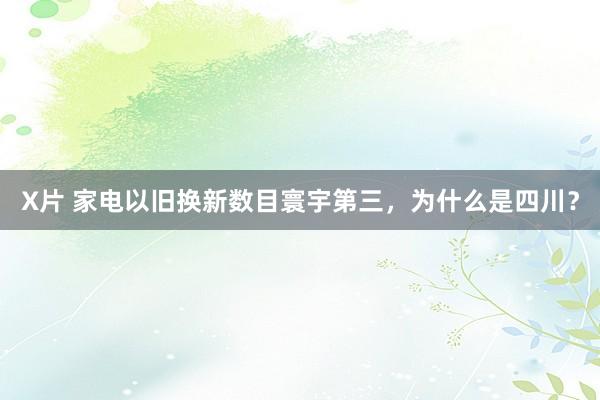X片 家电以旧换新数目寰宇第三，为什么是四川？