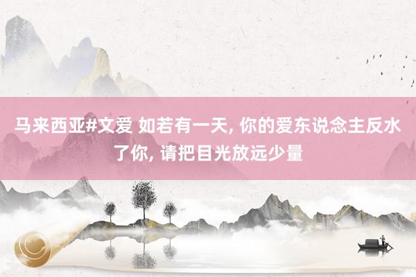 马来西亚#文爱 如若有一天， 你的爱东说念主反水了你， 请把目光放远少量