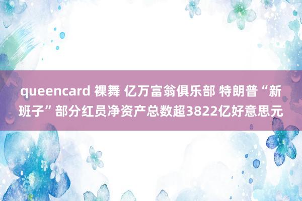 queencard 裸舞 亿万富翁俱乐部 特朗普“新班子”部分红员净资产总数超3822亿好意思元