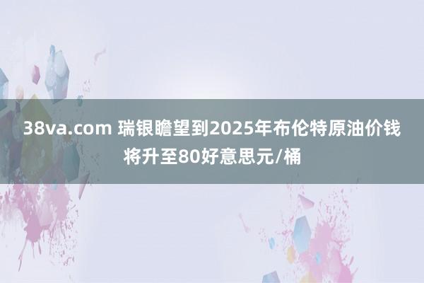 38va.com 瑞银瞻望到2025年布伦特原油价钱将升至80好意思元/桶