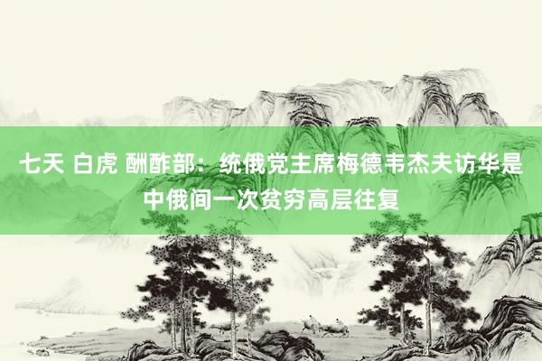 七天 白虎 酬酢部：统俄党主席梅德韦杰夫访华是中俄间一次贫穷高层往复