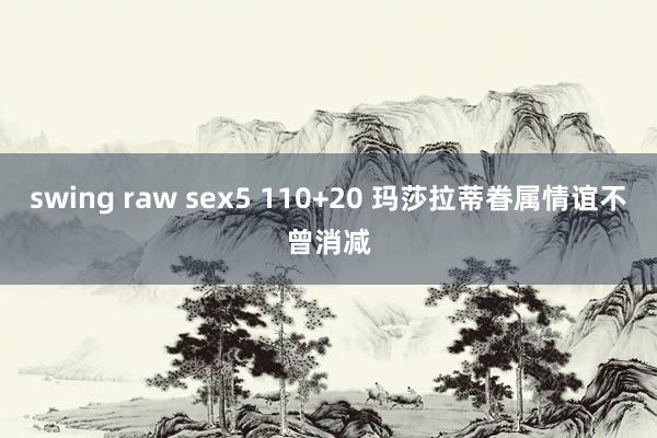 swing raw sex5 110+20 玛莎拉蒂眷属情谊不曾消减