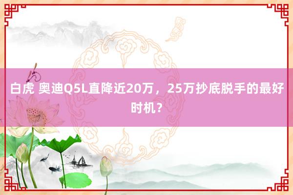白虎 奥迪Q5L直降近20万，25万抄底脱手的最好时机？