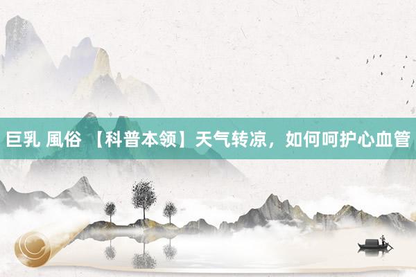 巨乳 風俗 【科普本领】天气转凉，如何呵护心血管