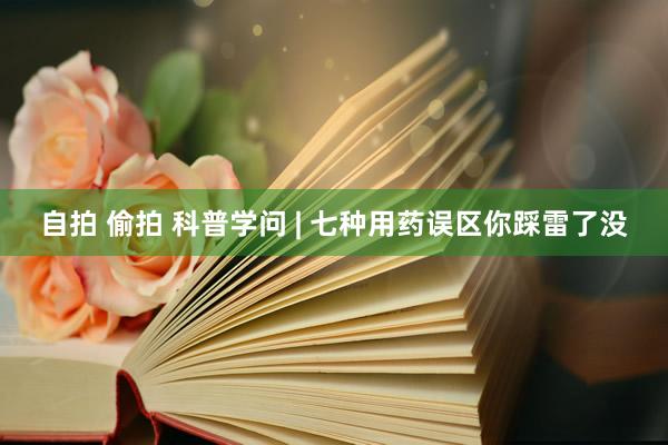 自拍 偷拍 科普学问 | 七种用药误区你踩雷了没