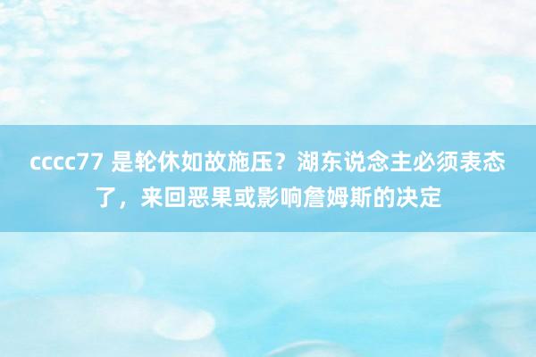 cccc77 是轮休如故施压？湖东说念主必须表态了，来回恶果或影响詹姆斯的决定