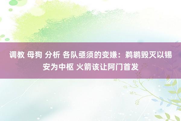 调教 母狗 分析 各队亟须的变嫌：鹈鹕毁灭以锡安为中枢 火箭该让阿门首发