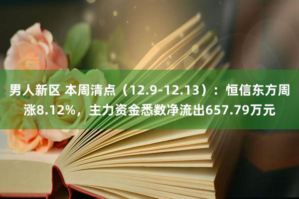 男人新区 本周清点（12.9-12.13）：恒信东方周涨8.12%，主力资金悉数净流出657.79万元