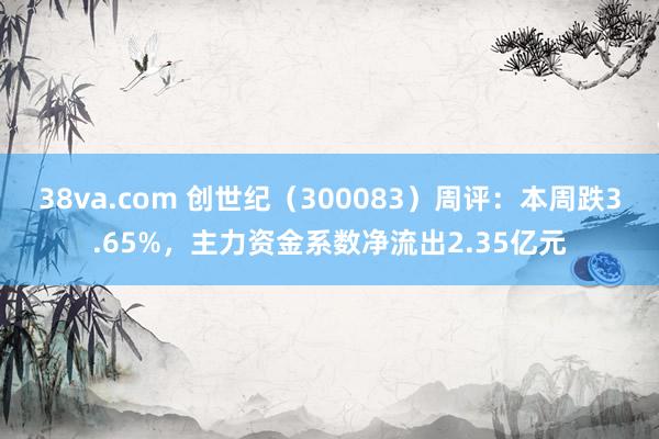 38va.com 创世纪（300083）周评：本周跌3.65%，主力资金系数净流出2.35亿元