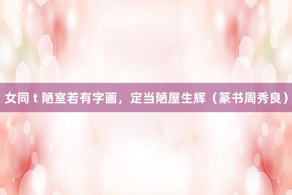 女同 t 陋室若有字画，定当陋屋生辉（篆书周秀良）