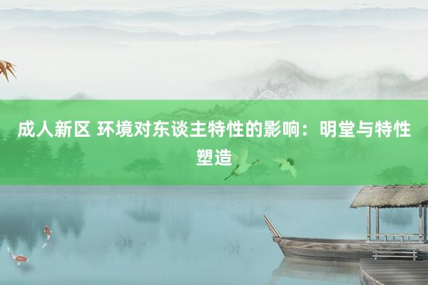 成人新区 环境对东谈主特性的影响：明堂与特性塑造