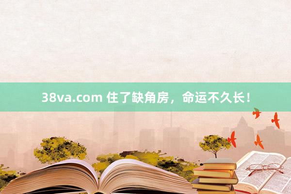 38va.com 住了缺角房，命运不久长！