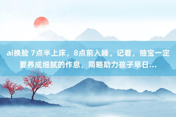 ai换脸 7点半上床，8点前入睡。记着，抽宝一定要养成细腻的作息，简略助力孩子早日...