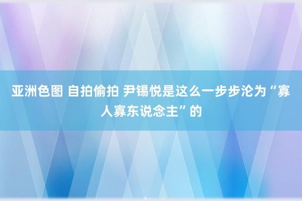 亚洲色图 自拍偷拍 尹锡悦是这么一步步沦为“寡人寡东说念主”的