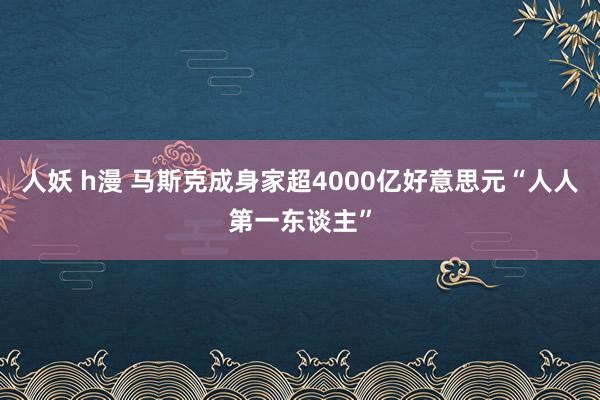 人妖 h漫 马斯克成身家超4000亿好意思元“人人第一东谈主”
