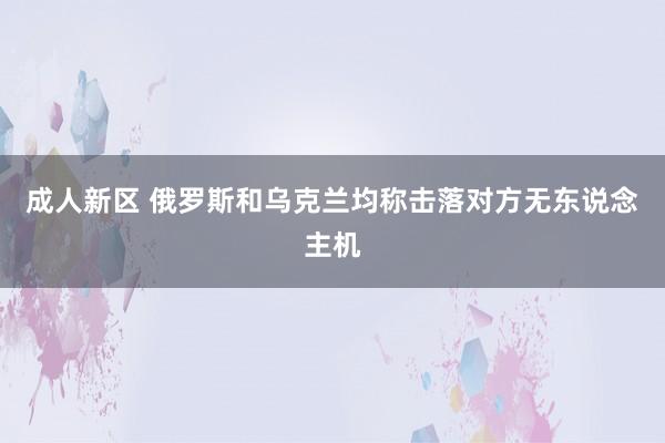 成人新区 俄罗斯和乌克兰均称击落对方无东说念主机