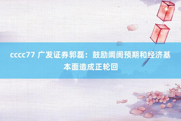 cccc77 广发证券郭磊：鼓励阛阓预期和经济基本面造成正轮回