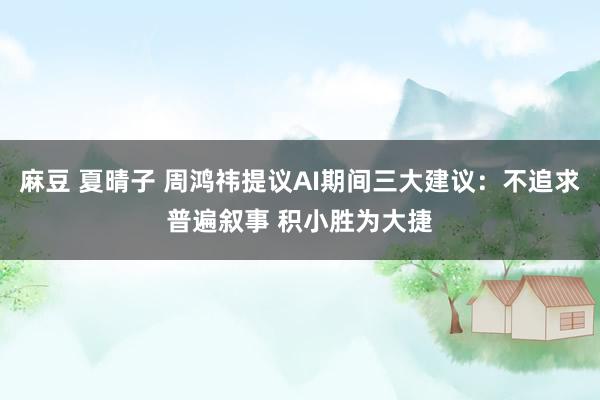 麻豆 夏晴子 周鸿祎提议AI期间三大建议：不追求普遍叙事 积小胜为大捷