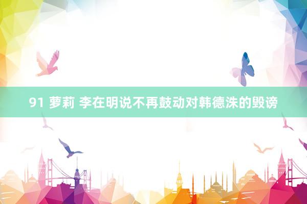 91 萝莉 李在明说不再鼓动对韩德洙的毁谤