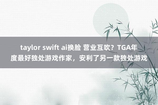taylor swift ai换脸 营业互吹？TGA年度最好独处游戏作家，安利了另一款独处游戏